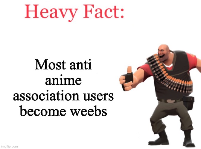 This isn’t a pro anime meme but am I correct? | Most anti anime association users become weebs | image tagged in heavy fact | made w/ Imgflip meme maker