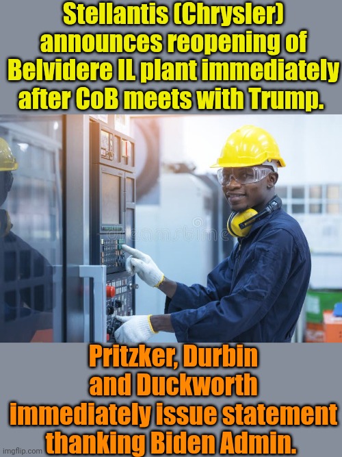 Libs: "Our politicians are NOT petty or clueless!" | Stellantis (Chrysler) announces reopening of Belvidere IL plant immediately after CoB meets with Trump. Pritzker, Durbin and Duckworth immediately issue statement thanking Biden Admin. | made w/ Imgflip meme maker