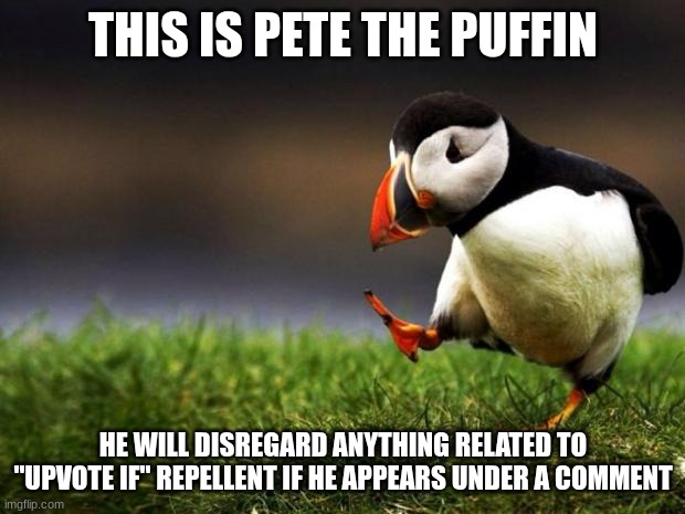 Unpopular Opinion Puffin Meme | THIS IS PETE THE PUFFIN HE WILL DISREGARD ANYTHING RELATED TO "UPVOTE IF" REPELLENT IF HE APPEARS UNDER A COMMENT | image tagged in memes,unpopular opinion puffin | made w/ Imgflip meme maker