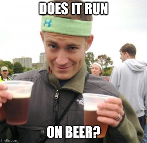 DOES IT RUN; ON BEER? | image tagged in beer,funny | made w/ Imgflip meme maker