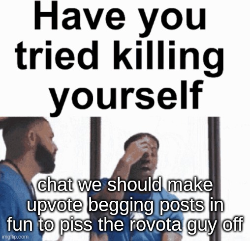 have you tried killing yourself | chat we should make upvote begging posts in fun to piss the rovota guy off | image tagged in have you tried killing yourself | made w/ Imgflip meme maker