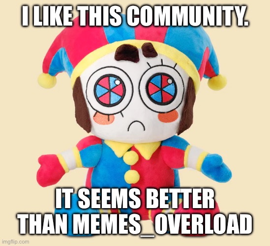 I’m starting to grow more attached to this stream. | I LIKE THIS COMMUNITY. IT SEEMS BETTER THAN MEMES_OVERLOAD | image tagged in pomni plushie | made w/ Imgflip meme maker