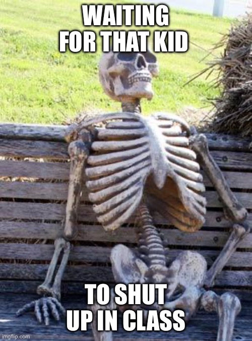 Bro needs a fact check | WAITING FOR THAT KID; TO SHUT UP IN CLASS | image tagged in memes,waiting skeleton | made w/ Imgflip meme maker