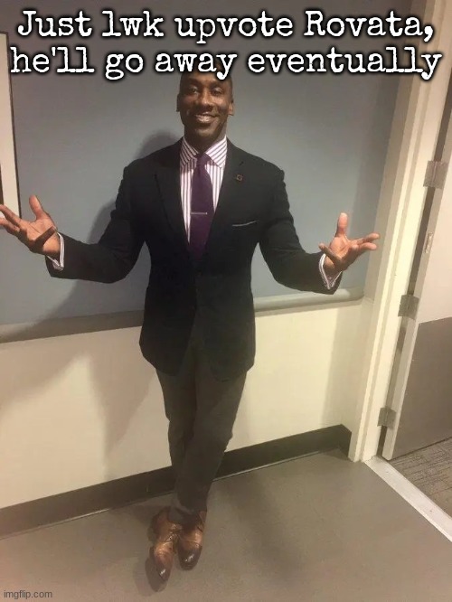 shannon sharpe | Just lwk upvote Rovata, he'll go away eventually | image tagged in shannon sharpe | made w/ Imgflip meme maker