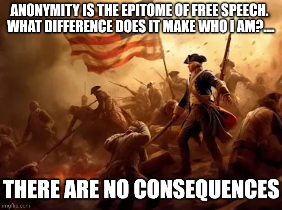 ANONYMITY IS THE EPITOME OF FREE SPEECH.  WHAT DIFFERENCE DOES IT MAKE WHO I AM?.... THERE ARE NO CONSEQUENCES | image tagged in funny,political meme | made w/ Imgflip meme maker