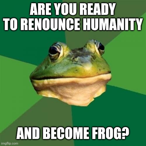 Foul Bachelor Frog | ARE YOU READY TO RENOUNCE HUMANITY; AND BECOME FROG? | image tagged in memes,foul bachelor frog | made w/ Imgflip meme maker