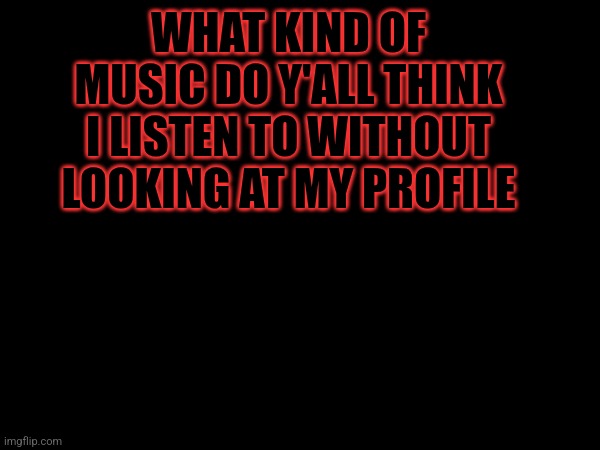 WHAT KIND OF MUSIC DO Y'ALL THINK I LISTEN TO WITHOUT LOOKING AT MY PROFILE | image tagged in yup | made w/ Imgflip meme maker