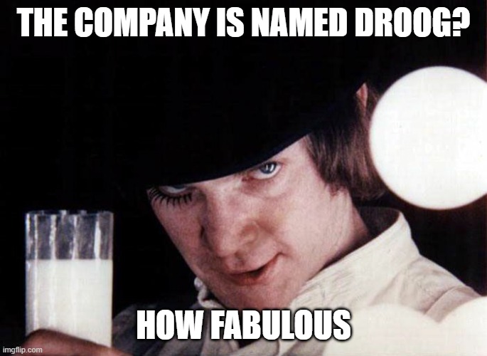 clockwork orange | THE COMPANY IS NAMED DROOG? HOW FABULOUS | image tagged in clockwork orange | made w/ Imgflip meme maker