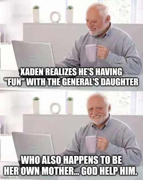 Buds cooked | XADEN REALIZES HE'S HAVING "FUN" WITH THE GENERAL'S DAUGHTER; WHO ALSO HAPPENS TO BE HER OWN MOTHER... GOD HELP HIM. | image tagged in memes,hide the pain harold | made w/ Imgflip meme maker