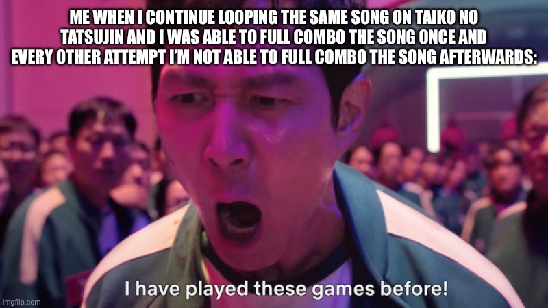 …….. | ME WHEN I CONTINUE LOOPING THE SAME SONG ON TAIKO NO TATSUJIN AND I WAS ABLE TO FULL COMBO THE SONG ONCE AND EVERY OTHER ATTEMPT I’M NOT ABLE TO FULL COMBO THE SONG AFTERWARDS: | image tagged in i've played these games before | made w/ Imgflip meme maker