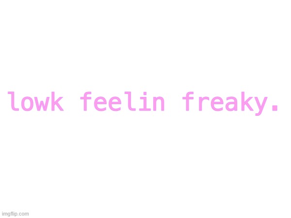 finally a non kawaii post :) | lowk feelin freaky. | image tagged in freaky | made w/ Imgflip meme maker