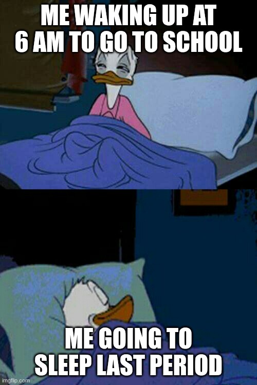 yawn | ME WAKING UP AT 6 AM TO GO TO SCHOOL; ME GOING TO SLEEP LAST PERIOD | image tagged in sleepy donald duck in bed | made w/ Imgflip meme maker