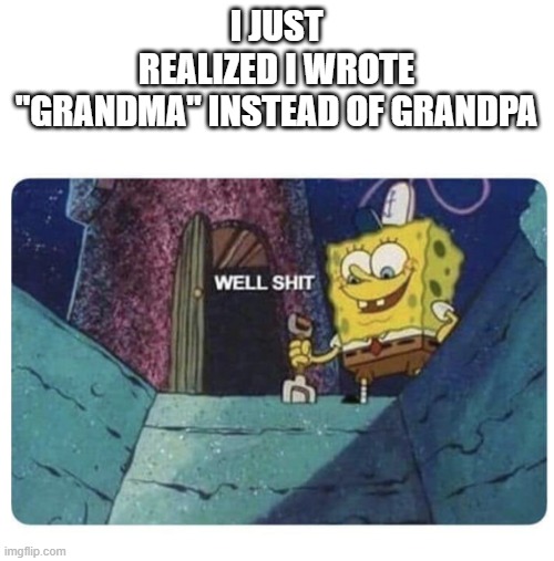 Well shit.  Spongebob edition | I JUST REALIZED I WROTE "GRANDMA" INSTEAD OF GRANDPA | image tagged in well shit spongebob edition | made w/ Imgflip meme maker