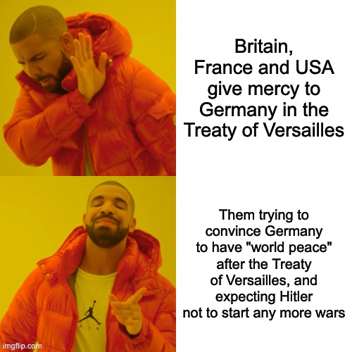 Drake Hotline Bling | Britain, France and USA give mercy to Germany in the Treaty of Versailles; Them trying to convince Germany to have "world peace" after the Treaty of Versailles, and expecting Hitler not to start any more wars | image tagged in memes,drake hotline bling,ww2 | made w/ Imgflip meme maker