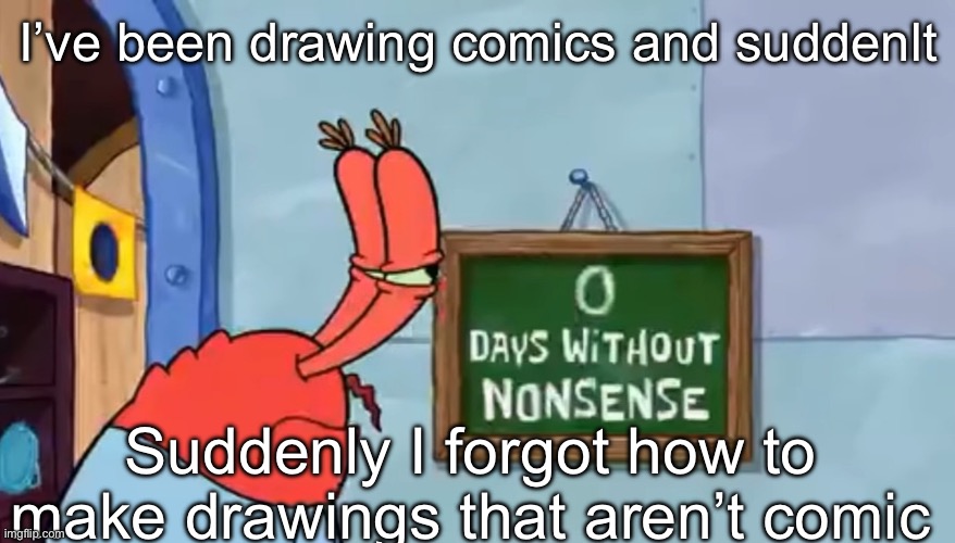 E | I’ve been drawing comics and suddenlt; Suddenly I forgot how to make drawings that aren’t comic | image tagged in 0 days without nonsense | made w/ Imgflip meme maker