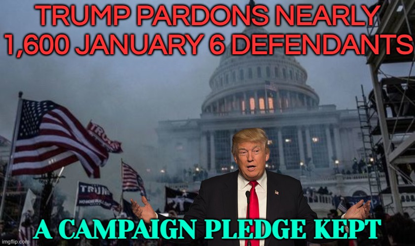 A Campaign Pledge Kept: Trump Pardons Nearly 1,600 January 6 Defendants | TRUMP PARDONS NEARLY 1,600 JANUARY 6 DEFENDANTS; A CAMPAIGN PLEDGE KEPT | image tagged in misconstrued coup,donald trump,law and order,evil government,us government,breaking news | made w/ Imgflip meme maker