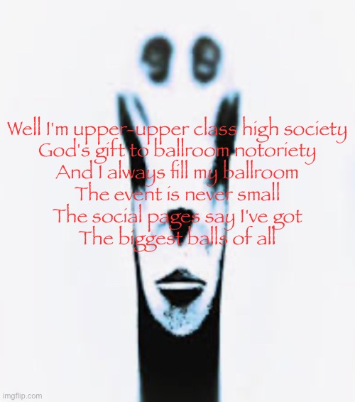 This is a real song by AC/DC, thought I’d throw this out here | Well I'm upper-upper class high society
God's gift to ballroom notoriety
And I always fill my ballroom
The event is never small
The social pages say I've got
The biggest balls of all | image tagged in locked in alien,msmg,acdc | made w/ Imgflip meme maker