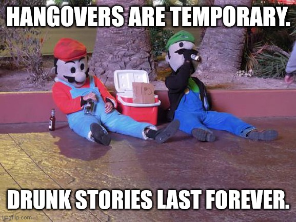 Wario got him wasted though... | HANGOVERS ARE TEMPORARY. DRUNK STORIES LAST FOREVER. | image tagged in mario and luigi drunk,hangover,free mario,wario | made w/ Imgflip meme maker