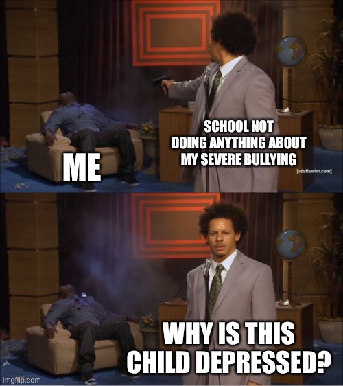 accurate | SCHOOL NOT DOING ANYTHING ABOUT MY SEVERE BULLYING; ME; WHY IS THIS CHILD DEPRESSED? | image tagged in memes,who killed hannibal | made w/ Imgflip meme maker