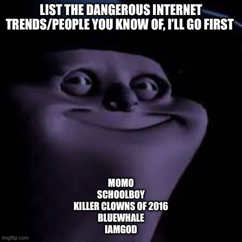 Guys, I just looked and blue whale challenge is back. Like 4 days ago. | LIST THE DANGEROUS INTERNET TRENDS/PEOPLE YOU KNOW OF, I’LL GO FIRST; MOMO
SCHOOLBOY
KILLER CLOWNS OF 2016
BLUEWHALE
IAMGOD | image tagged in does he know | made w/ Imgflip meme maker