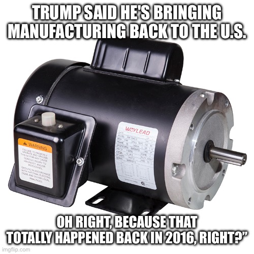 Trump lier | TRUMP SAID HE'S BRINGING MANUFACTURING BACK TO THE U.S. OH RIGHT, BECAUSE THAT TOTALLY HAPPENED BACK IN 2016, RIGHT?” | image tagged in donald trump,manufacturing jobs,republicans,conservatives,right wing,jobs | made w/ Imgflip meme maker