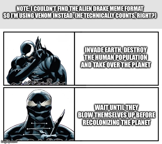 drake meme venom edition | NOTE: I COULDN’T FIND THE ALIEN DRAKE MEME FORMAT SO I’M USING VENOM INSTEAD. (HE TECHNICALLY COUNTS, RIGHT?); INVADE EARTH, DESTROY THE HUMAN POPULATION AND TAKE OVER THE PLANET; WAIT UNTIL THEY BLOW THEMSELVES UP BEFORE RECOLONIZING THE PLANET | image tagged in drake meme venom edition | made w/ Imgflip meme maker