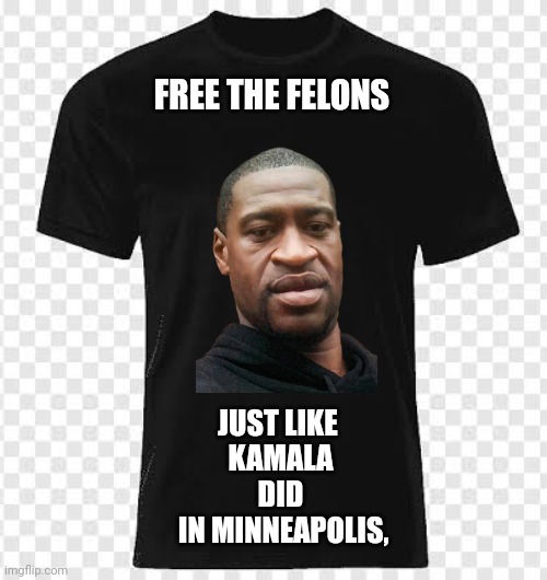 Black tshirt | FREE THE FELONS JUST LIKE 
KAMALA
DID
 IN MINNEAPOLIS, | image tagged in black tshirt | made w/ Imgflip meme maker