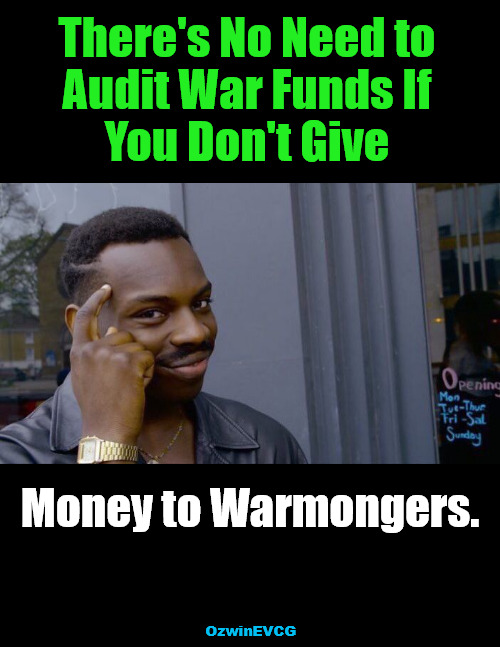 "The American People Demand an Audit!" The American People Demand an End to Bad Acting; to Fraud, Waste, and Abuse. | There's No Need to 

Audit War Funds If 

You Don't Give; Money to Warmongers. OzwinEVCG | image tagged in memes,roll safe think about it,peace,war,government corruption,politicians suck | made w/ Imgflip meme maker