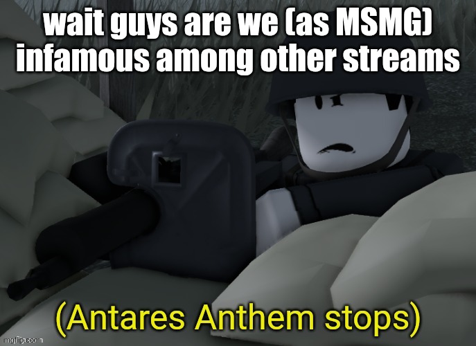 Antares Anthem stops | wait guys are we (as MSMG) infamous among other streams | image tagged in antares anthem stops | made w/ Imgflip meme maker