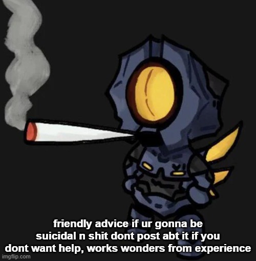 V1 smoking a fat one | friendly advice if ur gonna be suicidal n shit dont post abt it if you dont want help, works wonders from experience | image tagged in v1 smoking a fat one | made w/ Imgflip meme maker