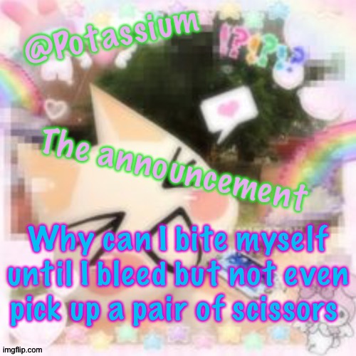 Potassium's Sillycore Template | Why can I bite myself until I bleed but not even pick up a pair of scissors | image tagged in potassium's sillycore template | made w/ Imgflip meme maker