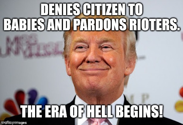 Era of hell | DENIES CITIZEN TO BABIES AND PARDONS RIOTERS. THE ERA OF HELL BEGINS! | image tagged in donald trump,trump,nevertrump,nevertrump meme,maga,trump sucks | made w/ Imgflip meme maker