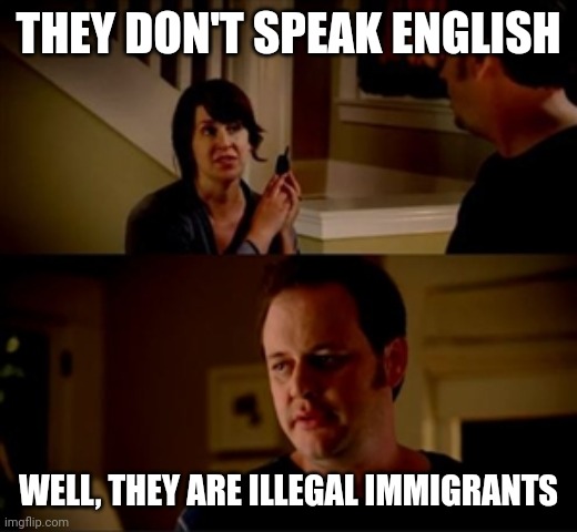 Jake from state farm | THEY DON'T SPEAK ENGLISH WELL, THEY ARE ILLEGAL IMMIGRANTS | image tagged in jake from state farm | made w/ Imgflip meme maker