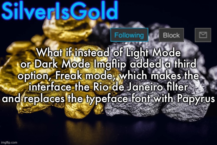 Silver’s Nostalgia Template | What if instead of Light Mode or Dark Mode Imgflip added a third option, Freak mode, which makes the interface the Rio de Janeiro filter and replaces the typeface font with Papyrus | image tagged in silver s nostalgia template | made w/ Imgflip meme maker