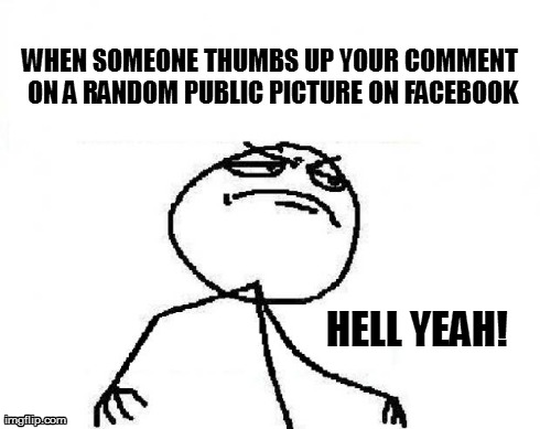 Hell Yeah! | WHEN SOMEONE THUMBS UP YOUR COMMENT ON A RANDOM PUBLIC PICTURE ON FACEBOOK HELL YEAH! | image tagged in funny,facebook,like,thumbs up,hell yeah | made w/ Imgflip meme maker