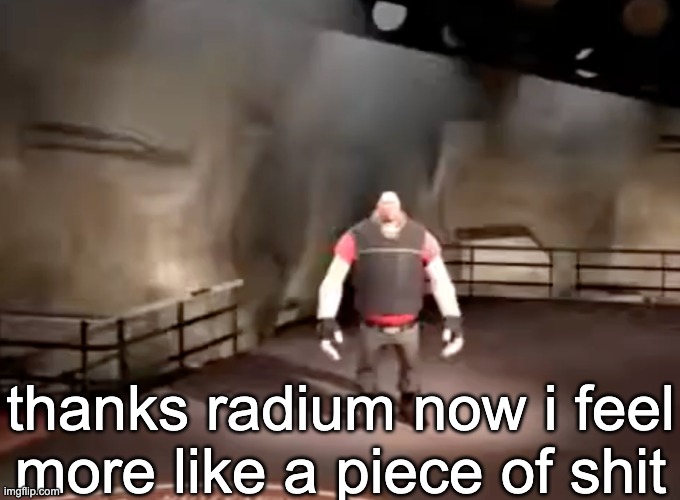 heavy | thanks radium now i feel more like a piece of shit | image tagged in heavy | made w/ Imgflip meme maker