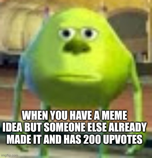 bruh | WHEN YOU HAVE A MEME IDEA BUT SOMEONE ELSE ALREADY MADE IT AND HAS 200 UPVOTES | image tagged in sully wazowski | made w/ Imgflip meme maker