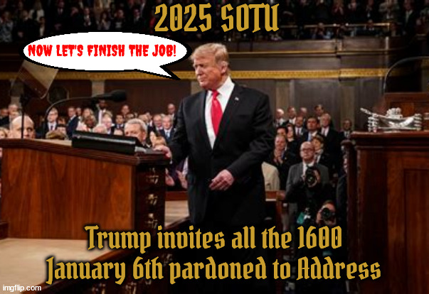 J 6th Mission Accomplishes | 2025 SOTU; NOW LET'S FINISH THE JOB! Trump invites all the 1600 January 6th pardoned to Address | image tagged in j 6th mission accomplishes,guns up the ass,antichrists massacure,fascist rascist sexist,maga monarch,state of the dark state | made w/ Imgflip meme maker