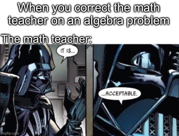 This is real | When you correct the math teacher on an algebra problem; The math teacher: | image tagged in it is acceptable,school | made w/ Imgflip meme maker