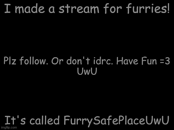 New stream 4 furries =3 | I made a stream for furries! Plz follow. Or don't idrc. Have Fun =3
UwU; It's called FurrySafePlaceUwU | made w/ Imgflip meme maker