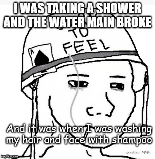 I hate this now | I WAS TAKING A SHOWER AND THE WATER MAIN BROKE; And it was when I was washing my hair and face with shampoo | image tagged in war wojak | made w/ Imgflip meme maker