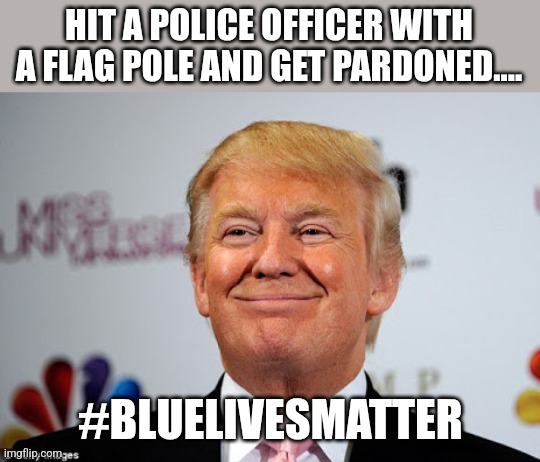 Blue lives matter | HIT A POLICE OFFICER WITH A FLAG POLE AND GET PARDONED.... #BLUELIVESMATTER | image tagged in donald trump,trump,maga,nevertrump,nevertrump meme,trump sucks | made w/ Imgflip meme maker