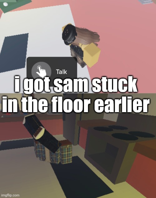 i got sam stuck in the floor earlier | made w/ Imgflip meme maker