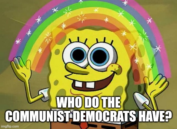 Probably a Polar Bear | WHO DO THE COMMUNIST DEMOCRATS HAVE? | image tagged in memes,imagination spongebob,sold your soul | made w/ Imgflip meme maker