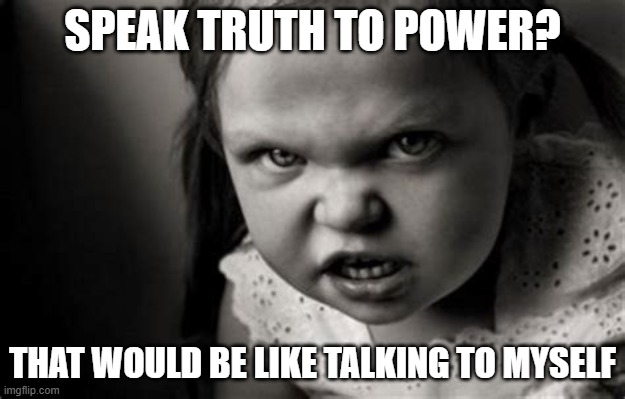 An Exercise in Redundancy | SPEAK TRUTH TO POWER? THAT WOULD BE LIKE TALKING TO MYSELF | image tagged in alice malice,truth to power | made w/ Imgflip meme maker