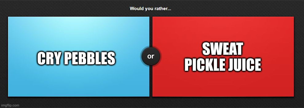 Would you rather | SWEAT PICKLE JUICE; CRY PEBBLES | image tagged in would you rather | made w/ Imgflip meme maker