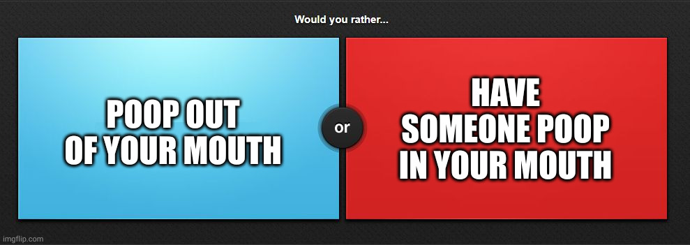 Would you rather | HAVE SOMEONE POOP IN YOUR MOUTH; POOP OUT OF YOUR MOUTH | image tagged in would you rather | made w/ Imgflip meme maker