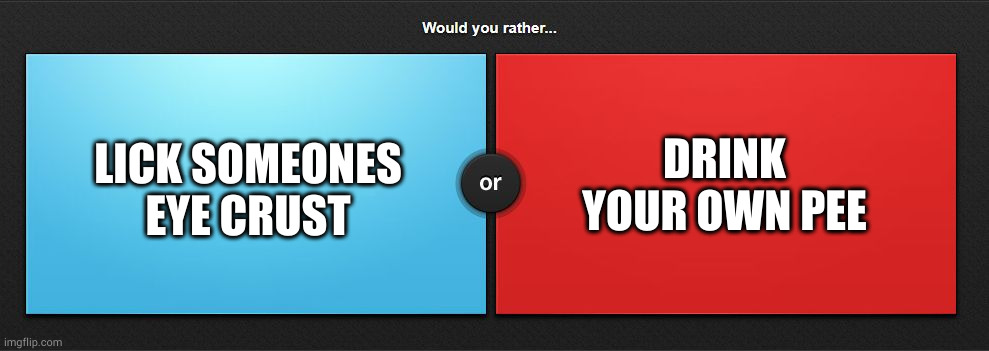 Would you rather | DRINK YOUR OWN PEE; LICK SOMEONES EYE CRUST | image tagged in would you rather | made w/ Imgflip meme maker