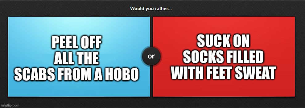 Would you rather | SUCK ON SOCKS FILLED WITH FEET SWEAT; PEEL OFF ALL THE SCABS FROM A HOBO | image tagged in would you rather | made w/ Imgflip meme maker