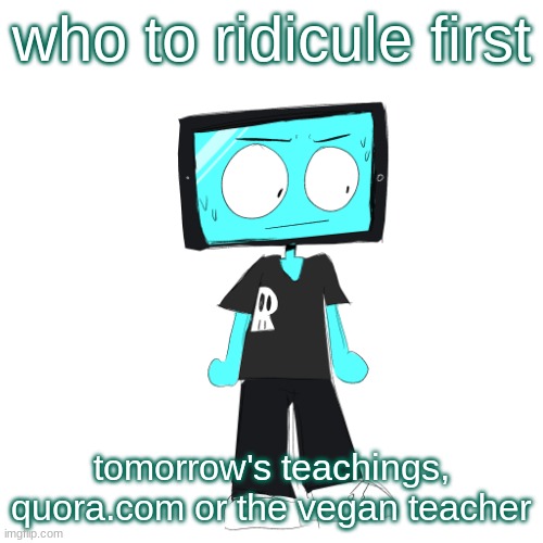 IcyXD concerned | who to ridicule first; tomorrow's teachings, quora.com or the vegan teacher | image tagged in icyxd concerned | made w/ Imgflip meme maker